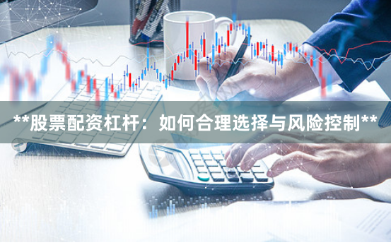 **股票配资杠杆：如何合理选择与风险控制**