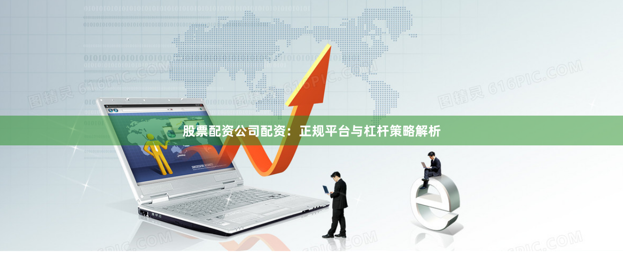 股票配资公司配资：正规平台与杠杆策略解析