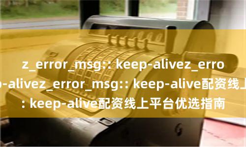 z_error_msg:: keep-alivez_error_msg:: keep-alivez_error_msg:: keep-alive配资线上平台优选指南