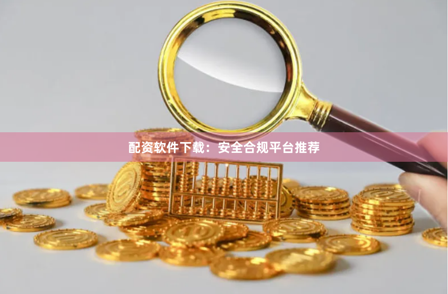 配资软件下载：安全合规平台推荐