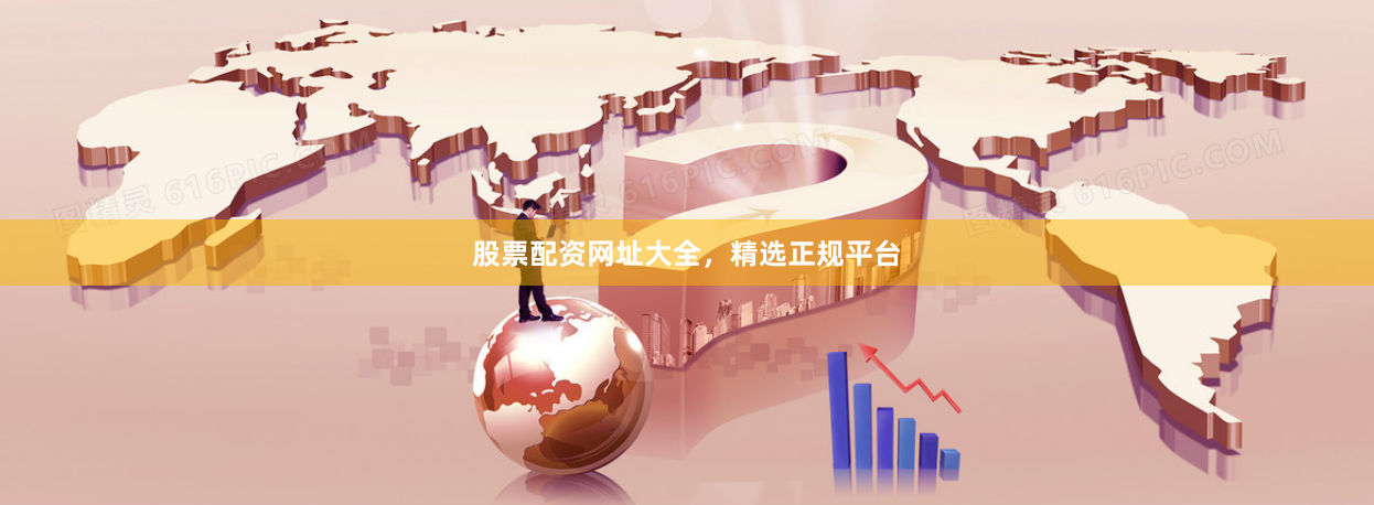 股票配资网址大全，精选正规平台