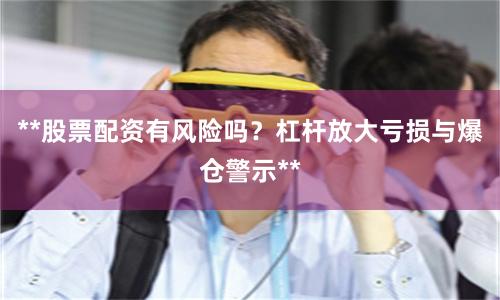 **股票配资有风险吗？杠杆放大亏损与爆仓警示**