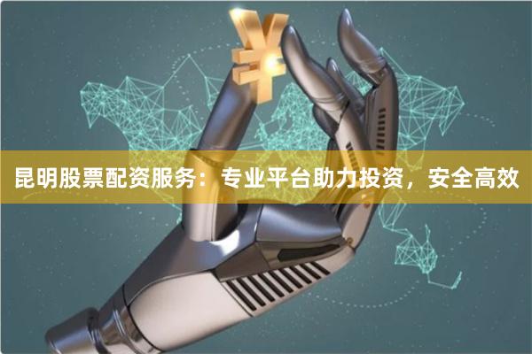昆明股票配资服务:专业平台助力投资,安全高效