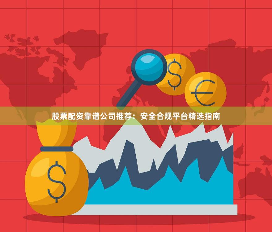 股票配资靠谱公司推荐:安全合规平台精选指南