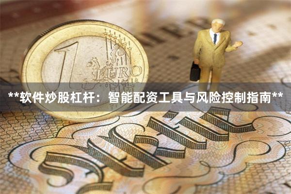 **软件炒股杠杆：智能配资工具与风险控制指南**
