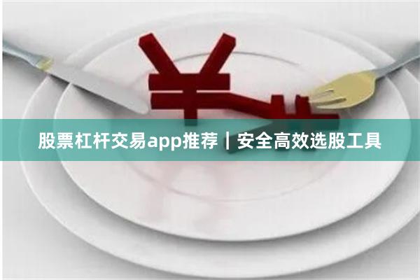 股票杠杆交易app推荐｜安全高效选股工具