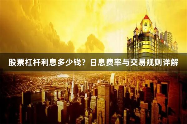 股票杠杆利息多少钱？日息费率与交易规则详解