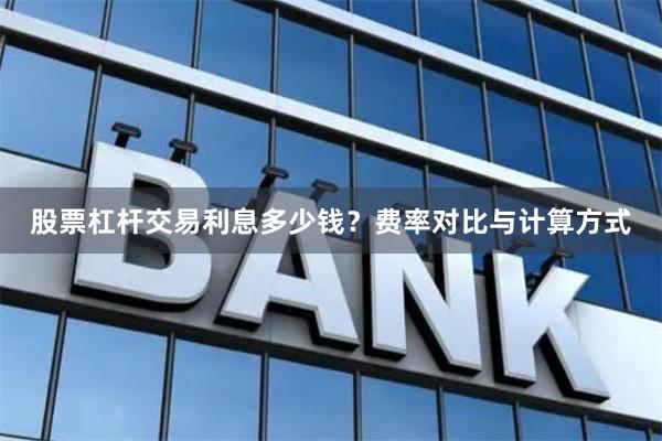 股票杠杆交易利息多少钱？费率对比与计算方式