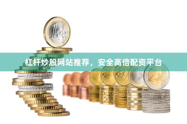 杠杆炒股网站推荐，安全高倍配资平台
