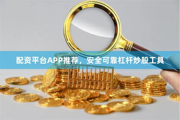 配资平台APP推荐，安全可靠杠杆炒股工具