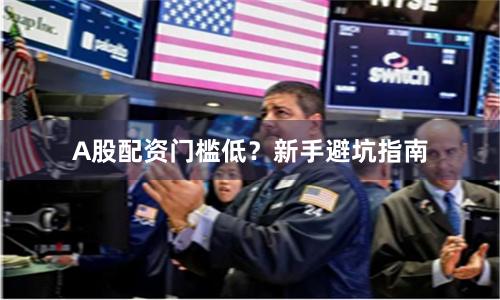 A股配资门槛低？新手避坑指南
