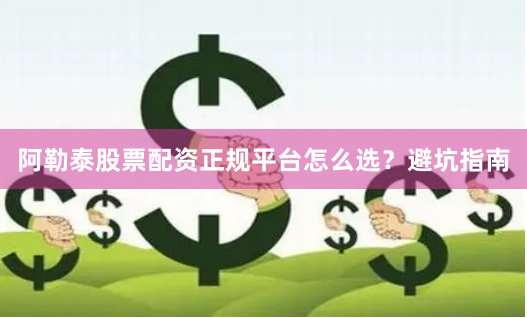 阿勒泰股票配资正规平台怎么选？避坑指南