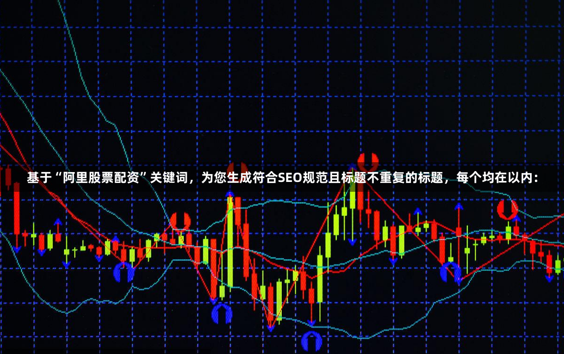 基于“阿里股票配资”关键词，为您生成符合SEO规范且标题不重复的标题，每个均在以内：