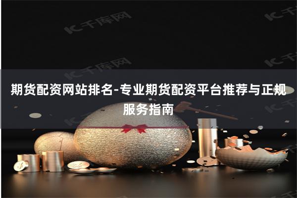 期货配资网站排名-专业期货配资平台推荐与正规服务指南