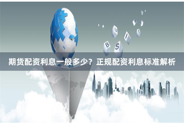 期货配资利息一般多少？正规配资利息标准解析